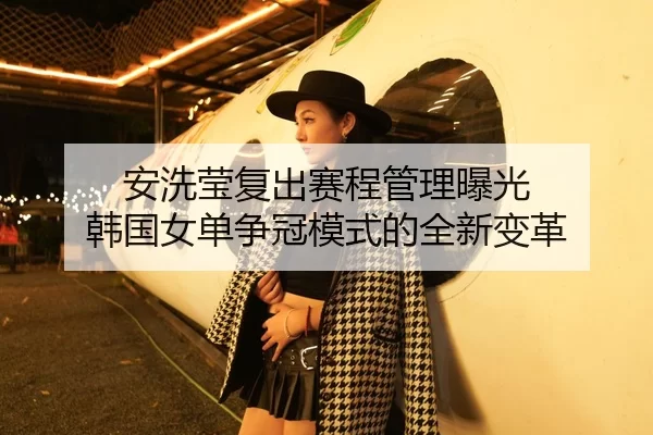 安洗莹复出赛程管理曝光 韩国女单争冠模式的全新变革