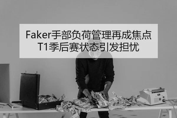 Faker手部负荷管理再成焦点 T1季后赛状态引发担忧