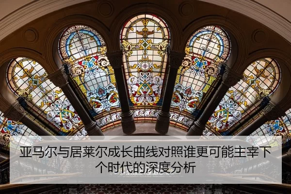 亚马尔与居莱尔成长曲线对照谁更可能主宰下个时代的深度分析