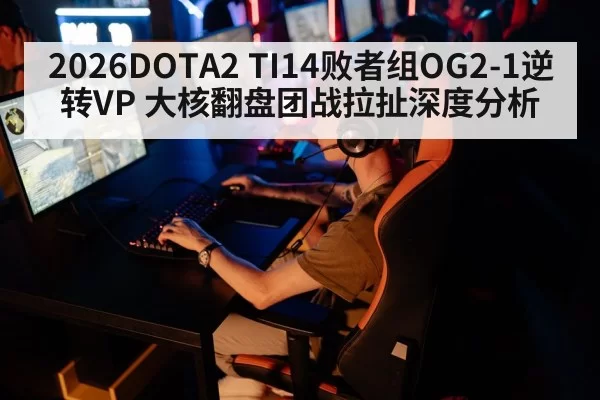 2026DOTA2 TI14败者组OG2-1逆转VP 大核翻盘团战拉扯深度分析