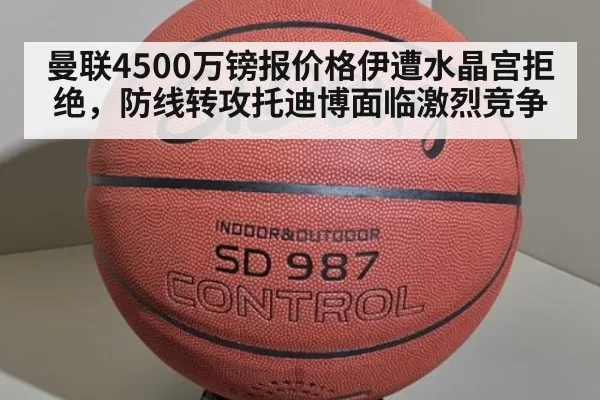 曼联4500万镑报价格伊遭水晶宫拒绝，防线转攻托迪博面临激烈竞争